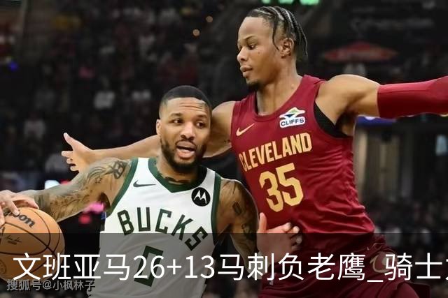 文班亚马26+13马刺负老鹰 骑士力克公牛5连胜
